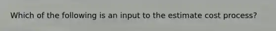 Which of the following is an input to the estimate cost process?