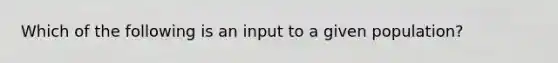 Which of the following is an input to a given population?