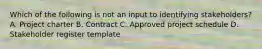 Which of the following is not an input to identifying stakeholders? A. Project charter B. Contract C. Approved project schedule D. Stakeholder register template
