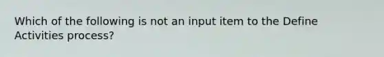 Which of the following is not an input item to the Define Activities process?