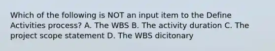 Which of the following is NOT an input item to the Define Activities process? A. The WBS B. The activity duration C. The project scope statement D. The WBS dicitonary