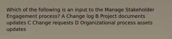 Which of the following is an input to the Manage Stakeholder Engagement process? A Change log B Project documents updates C Change requests D Organizational process assets updates