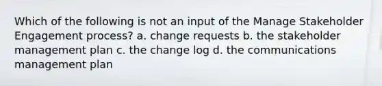 Which of the following is not an input of the Manage Stakeholder Engagement process? a. change requests b. the stakeholder management plan c. the change log d. the communications management plan