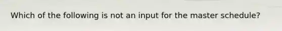 Which of the following is not an input for the master schedule?