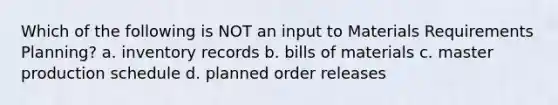 Which of the following is NOT an input to Materials Requirements Planning? a. inventory records b. bills of materials c. master production schedule d. planned order releases