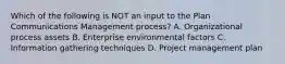 Which of the following is NOT an input to the Plan Communications Management process? A. Organizational process assets B. Enterprise environmental factors C. Information gathering techniques D. Project management plan