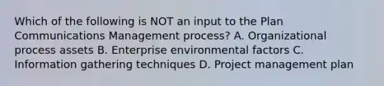 Which of the following is NOT an input to the Plan Communications Management process? A. Organizational process assets B. Enterprise environmental factors C. Information gathering techniques D. Project management plan