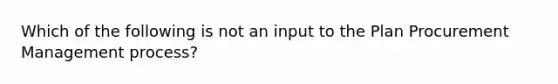 Which of the following is not an input to the Plan Procurement Management process?