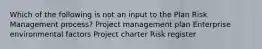 Which of the following is not an input to the Plan Risk Management process? Project management plan Enterprise environmental factors Project charter Risk register