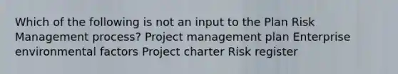 Which of the following is not an input to the Plan Risk Management process? Project management plan Enterprise environmental factors Project charter Risk register