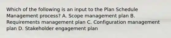 Which of the following is an input to the Plan Schedule Management process? A. Scope management plan B. Requirements management plan C. Configuration management plan D. Stakeholder engagement plan