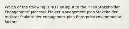 Which of the following is NOT an input to the "Plan Stakeholder Engagement" process? Project management plan Stakeholder register Stakeholder engagement plan Enterprise environmental factors