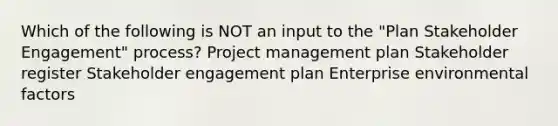 Which of the following is NOT an input to the "Plan Stakeholder Engagement" process? Project management plan Stakeholder register Stakeholder engagement plan Enterprise environmental factors