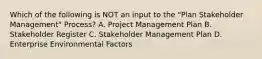 Which of the following is NOT an input to the "Plan Stakeholder Management" Process? A. Project Management Plan B. Stakeholder Register C. Stakeholder Management Plan D. Enterprise Environmental Factors