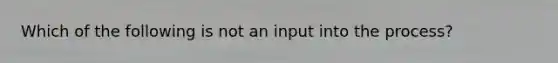 Which of the following is not an input into the process?