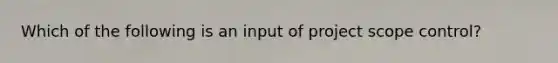 Which of the following is an input of project scope control?