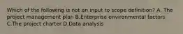 Which of the following is not an input to scope definition? A. The project management plan B.Enterprise environmental factors C.The project charter D.Data analysis