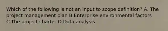 Which of the following is not an input to scope definition? A. The project management plan B.Enterprise environmental factors C.The project charter D.Data analysis