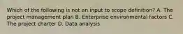 Which of the following is not an input to scope definition? A. The project management plan B. Enterprise environmental factors C. The project charter D. Data analysis