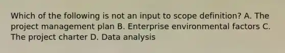 Which of the following is not an input to scope definition? A. The project management plan B. Enterprise environmental factors C. The project charter D. Data analysis