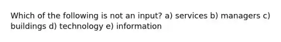 Which of the following is not an input? a) services b) managers c) buildings d) technology e) information