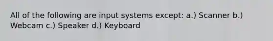 All of the following are input systems except: a.) Scanner b.) Webcam c.) Speaker d.) Keyboard