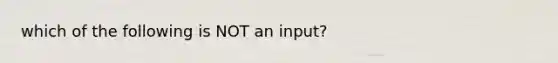 which of the following is NOT an input?