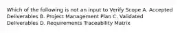 Which of the following is not an input to Verify Scope A. Accepted Deliverables B. Project Management Plan C. Validated Deliverables D. Requirements Traceability Matrix