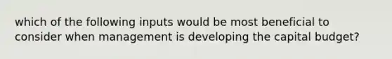 which of the following inputs would be most beneficial to consider when management is developing the capital budget?