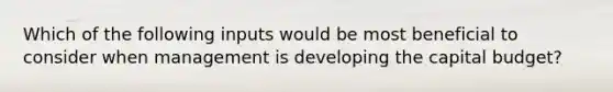 Which of the following inputs would be most beneficial to consider when management is developing the capital budget?