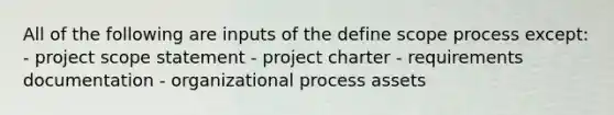 All of the following are inputs of the define scope process except: - project scope statement - project charter - requirements documentation - organizational process assets