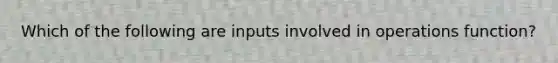 Which of the following are inputs involved in operations function?