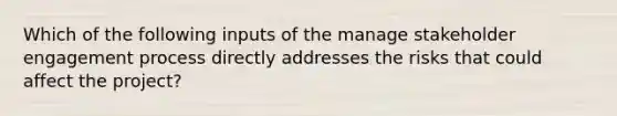 Which of the following inputs of the manage stakeholder engagement process directly addresses the risks that could affect the project?