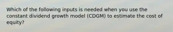 Which of the following inputs is needed when you use the constant dividend growth model (CDGM) to estimate the cost of equity?