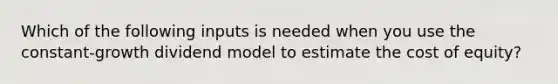 Which of the following inputs is needed when you use the constant-growth dividend model to estimate the cost of equity?