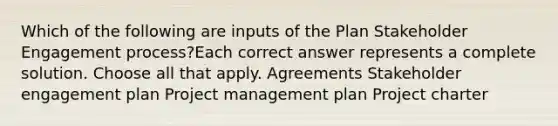 Which of the following are inputs of the Plan Stakeholder Engagement process?Each correct answer represents a complete solution. Choose all that apply. Agreements Stakeholder engagement plan Project management plan Project charter