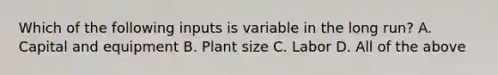 Which of the following inputs is variable in the long​ run? A. Capital and equipment B. Plant size C. Labor D. All of the above