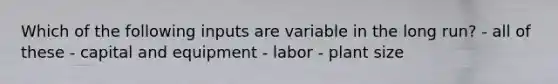 Which of the following inputs are variable in the long run? - all of these - capital and equipment - labor - plant size