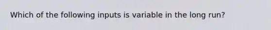 Which of the following inputs is variable in the long​ run?