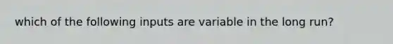 which of the following inputs are variable in the long run?