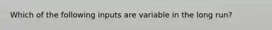 Which of the following inputs are variable in the long run?