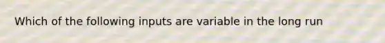 Which of the following inputs are variable in the long run