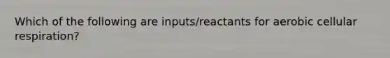 Which of the following are inputs/reactants for aerobic cellular respiration?