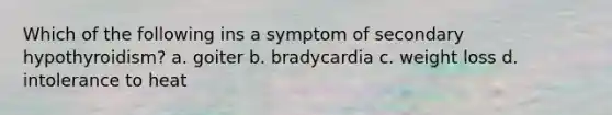 Which of the following ins a symptom of secondary hypothyroidism? a. goiter b. bradycardia c. weight loss d. intolerance to heat