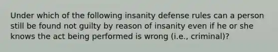 Under which of the following insanity defense rules can a person still be found not guilty by reason of insanity even if he or she knows the act being performed is wrong (i.e., criminal)?