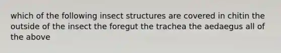 which of the following insect structures are covered in chitin the outside of the insect the foregut the trachea the aedaegus all of the above