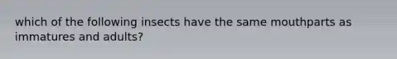 which of the following insects have the same mouthparts as immatures and adults?