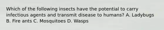 Which of the following insects have the potential to carry infectious agents and transmit disease to humans? A. Ladybugs B. Fire ants C. Mosquitoes D. Wasps