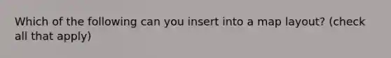 Which of the following can you insert into a map layout? (check all that apply)