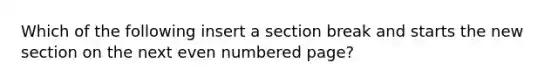 Which of the following insert a section break and starts the new section on the next even numbered page?